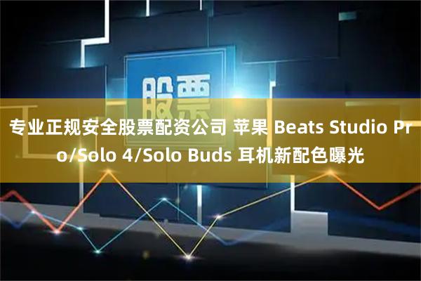 专业正规安全股票配资公司 苹果 Beats Studio Pro/Solo 4/Solo Buds 耳机新配色曝光