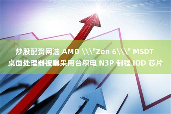 炒股配资网选 AMD \＂Zen 6\＂ MSDT 桌面处理器被曝采用台积电 N3P 制程 IOD 芯片