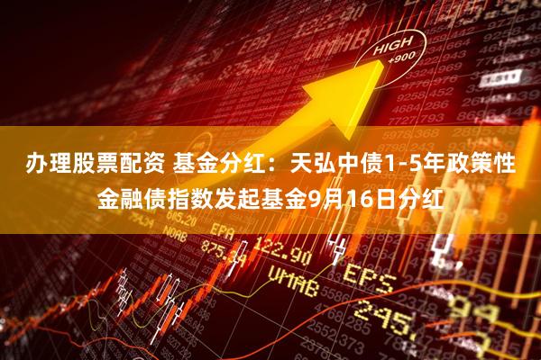 办理股票配资 基金分红：天弘中债1-5年政策性金融债指数发起基金9月16日分红