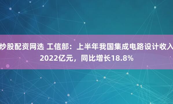 炒股配资网选 工信部：上半年我国集成电路设计收入2022亿元，同比增长18.8%