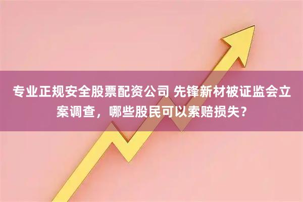 专业正规安全股票配资公司 先锋新材被证监会立案调查，哪些股民可以索赔损失？