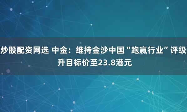 炒股配资网选 中金：维持金沙中国“跑赢行业”评级 升目标价至23.8港元