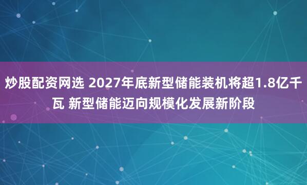 炒股配资网选 2027年底新型储能装机将超1.8亿千瓦&#32;新型储能迈向规模化发展新阶段
