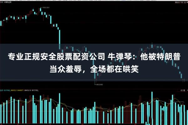 专业正规安全股票配资公司 牛弹琴：他被特朗普当众羞辱，全场都在哄笑