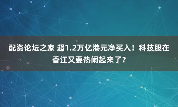配资论坛之家 超1.2万亿港元净买入！科技股在香江又要热闹起来了？