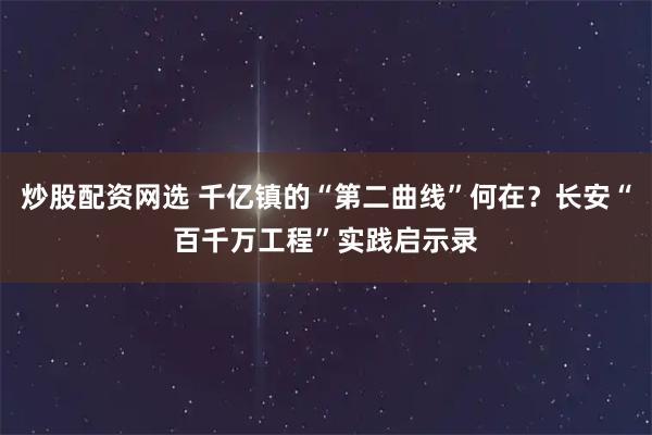 炒股配资网选 千亿镇的“第二曲线”何在？长安“百千万工程”实践启示录