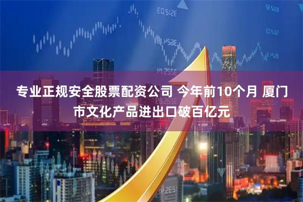 专业正规安全股票配资公司 今年前10个月 厦门市文化产品进出口破百亿元