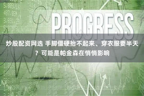 炒股配资网选 手脚僵硬抬不起来、穿衣服要半天？可能是帕金森在悄悄影响