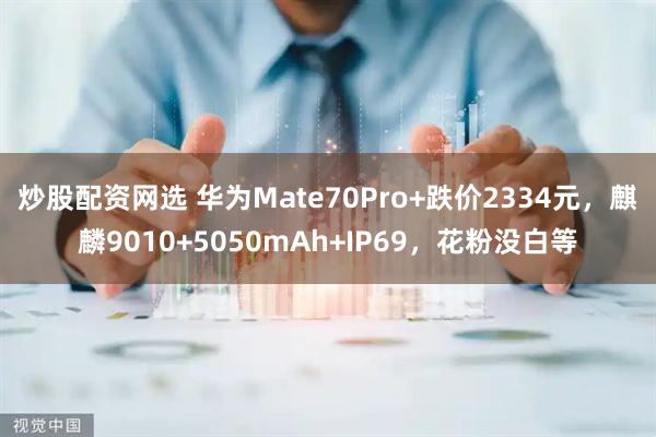 炒股配资网选 华为Mate70Pro+跌价2334元，麒麟9010+5050mAh+IP69，花粉没白等