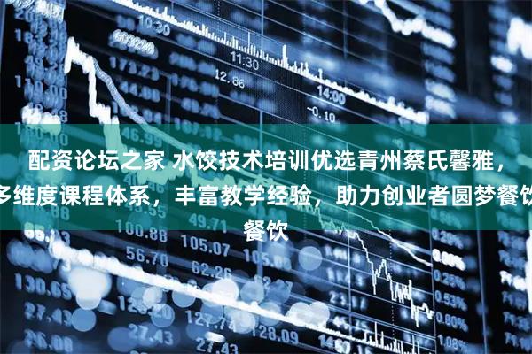 配资论坛之家 水饺技术培训优选青州蔡氏馨雅，多维度课程体系，丰富教学经验，助力创业者圆梦餐饮