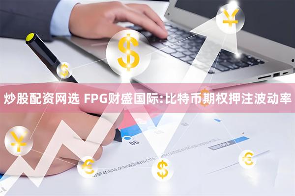 炒股配资网选 FPG财盛国际:比特币期权押注波动率