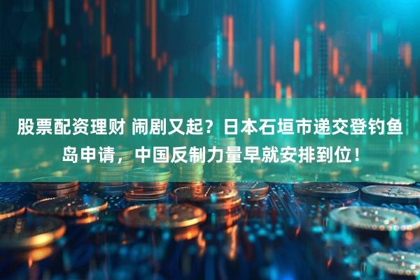 股票配资理财 闹剧又起？日本石垣市递交登钓鱼岛申请，中国反制力量早就安排到位！