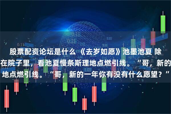 股票配资论坛是什么 《去岁如愿》池墨池夏 除夕夜，我抱着烟花筒站在院子里，看池夏慢条斯理地点燃引线。 “哥，新的一年你有没有什么愿望？”
