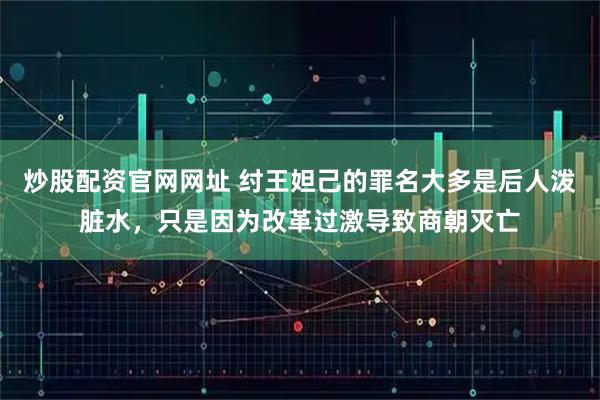 炒股配资官网网址 纣王妲己的罪名大多是后人泼脏水，只是因为改革过激导致商朝灭亡