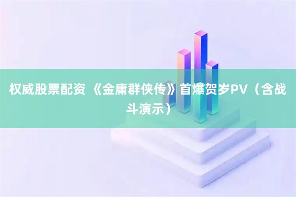权威股票配资 《金庸群侠传》首爆贺岁PV（含战斗演示）