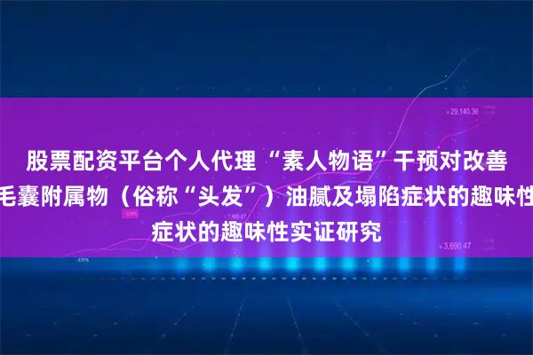 股票配资平台个人代理 “素人物语”干预对改善人类头部毛囊附属物（俗称“头发”）油腻及塌陷症状的趣味性实证研究
