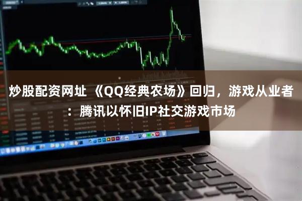 炒股配资网址 《QQ经典农场》回归，游戏从业者：腾讯以怀旧IP社交游戏市场