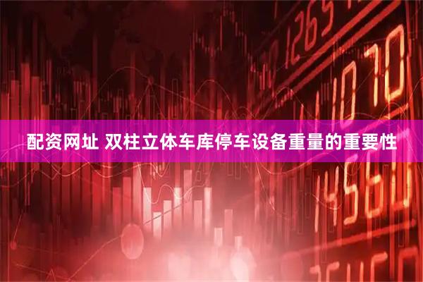 配资网址 双柱立体车库停车设备重量的重要性