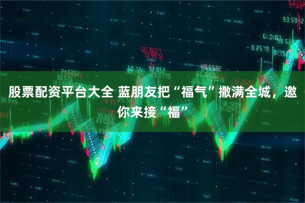 股票配资平台大全 蓝朋友把“福气”撒满全城，邀你来接“福”
