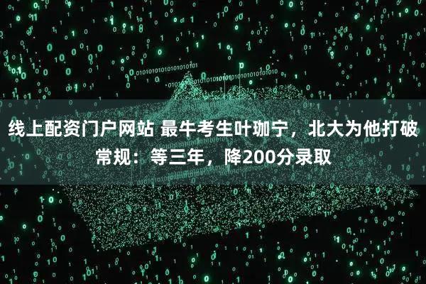 线上配资门户网站 最牛考生叶珈宁，北大为他打破常规：等三年，降200分录取