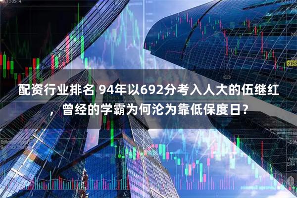 配资行业排名 94年以692分考入人大的伍继红，曾经的学霸为何沦为靠低保度日？