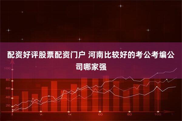 配资好评股票配资门户 河南比较好的考公考编公司哪家强