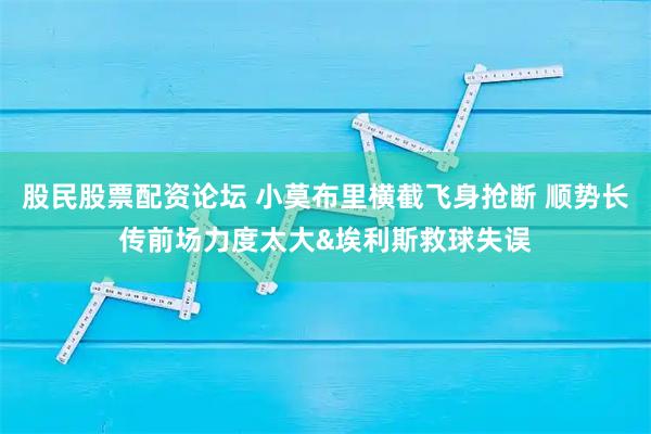 股民股票配资论坛 小莫布里横截飞身抢断 顺势长传前场力度太大&埃利斯救球失误