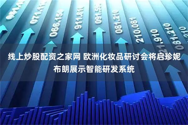 线上炒股配资之家网 欧洲化妆品研讨会将启珍妮布朗展示智能研发系统