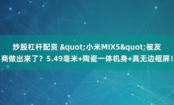 炒股杠杆配资 "小米MIX5"被友商做出来了？5.49毫米+陶瓷一体机身+真无边框屏！