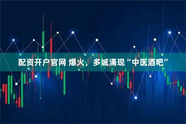 配资开户官网 爆火，多城涌现“中医酒吧”