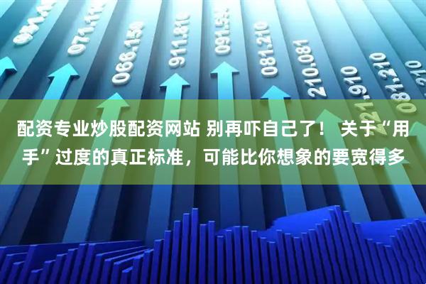 配资专业炒股配资网站 别再吓自己了！ 关于“用手”过度的真正标准，可能比你想象的要宽得多