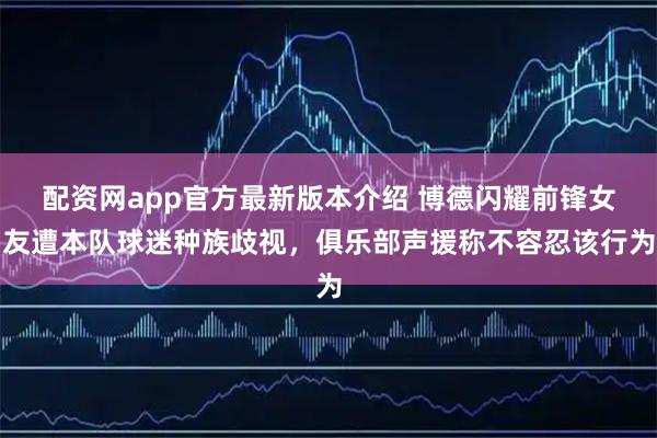 配资网app官方最新版本介绍 博德闪耀前锋女友遭本队球迷种族歧视，俱乐部声援称不容忍该行为