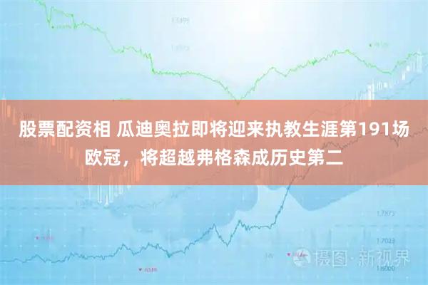 股票配资相 瓜迪奥拉即将迎来执教生涯第191场欧冠，将超越弗格森成历史第二