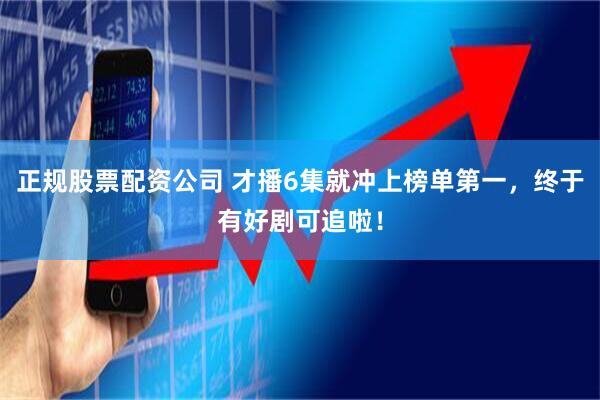 正规股票配资公司 才播6集就冲上榜单第一，终于有好剧可追啦！