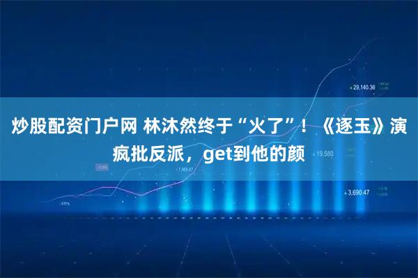 炒股配资门户网 林沐然终于“火了”！《逐玉》演疯批反派，get到他的颜
