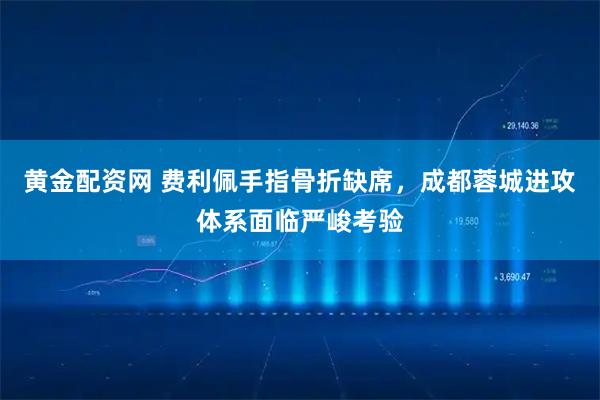 黄金配资网 费利佩手指骨折缺席，成都蓉城进攻体系面临严峻考验