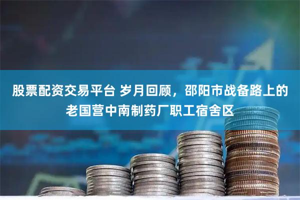 股票配资交易平台 岁月回顾，邵阳市战备路上的老国营中南制药厂职工宿舍区