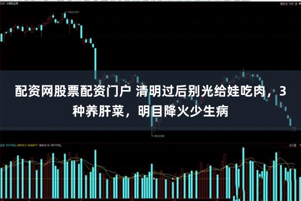 配资网股票配资门户 清明过后别光给娃吃肉，3种养肝菜，明目降火少生病