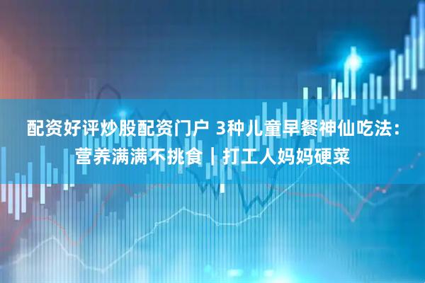 配资好评炒股配资门户 3种儿童早餐神仙吃法：营养满满不挑食｜打工人妈妈硬菜