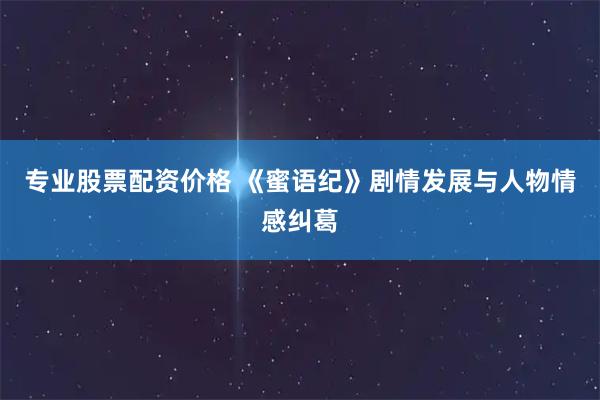 专业股票配资价格 《蜜语纪》剧情发展与人物情感纠葛